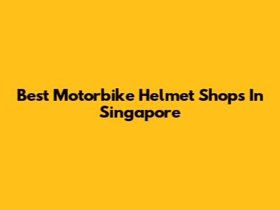 Best Motorbike Helmet Shops In Singapore