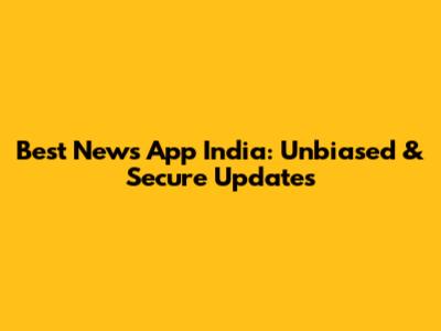 Best News App India: Unbiased & Secure Updates