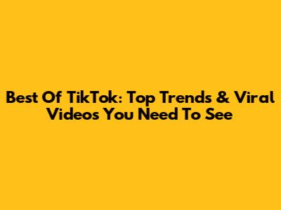 Best Of TikTok: Top Trends & Viral Videos You Need To See