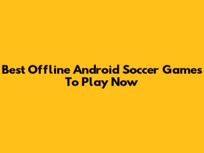 Best Offline Android Soccer Games To Play Now