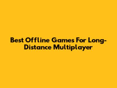 Best Offline Games For Long-Distance Multiplayer