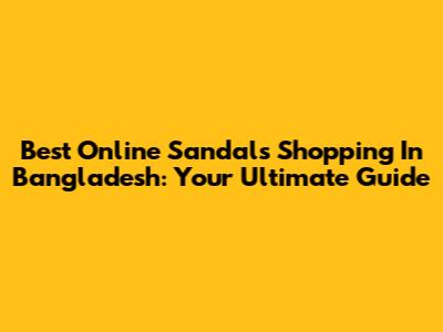 Best Online Sandals Shopping In Bangladesh: Your Ultimate Guide