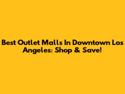 Best Outlet Malls In Downtown Los Angeles: Shop & Save!