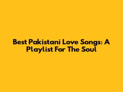 Best Pakistani Love Songs: A Playlist For The Soul