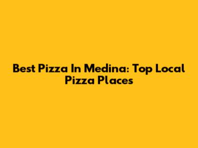 Best Pizza In Medina: Top Local Pizza Places