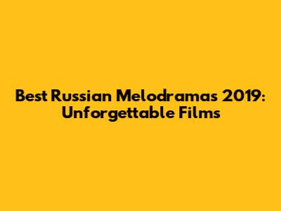 Best Russian Melodramas 2019: Unforgettable Films
