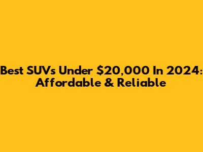 Best SUVs Under $20,000 In 2024: Affordable & Reliable