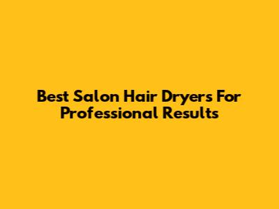 Best Salon Hair Dryers For Professional Results
