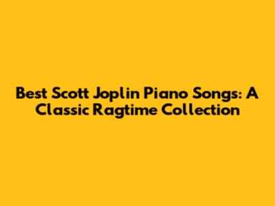 Best Scott Joplin Piano Songs: A Classic Ragtime Collection
