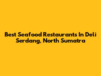 Best Seafood Restaurants In Deli Serdang, North Sumatra