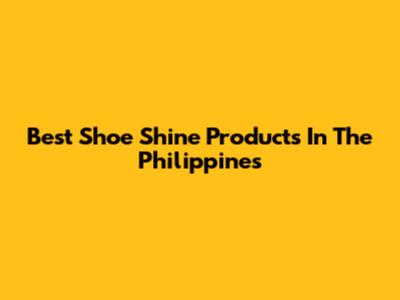 Best Shoe Shine Products In The Philippines