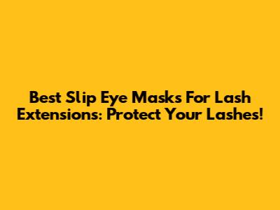 Best Slip Eye Masks For Lash Extensions: Protect Your Lashes!