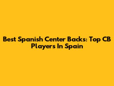 Best Spanish Center Backs: Top CB Players In Spain