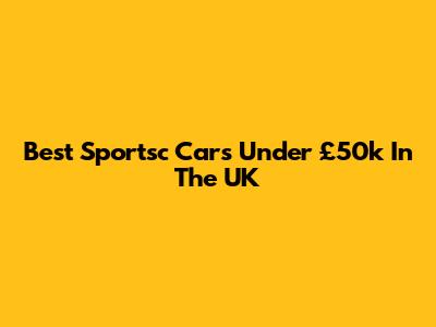 Best Sportsc Cars Under £50k In The UK