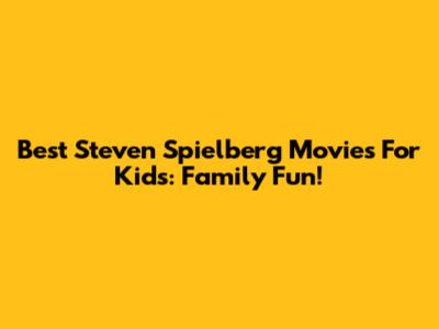 Best Steven Spielberg Movies For Kids: Family Fun!