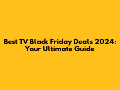 Best TV Black Friday Deals 2024: Your Ultimate Guide