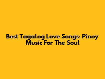Best Tagalog Love Songs: Pinoy Music For The Soul