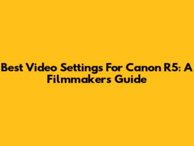 Best Video Settings For Canon R5: A Filmmaker's Guide