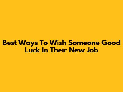 Best Ways To Wish Someone Good Luck In Their New Job