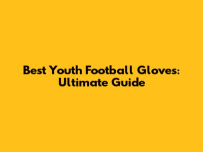 Best Youth Football Gloves: Ultimate Guide