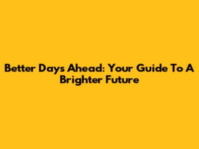 Better Days Ahead: Your Guide To A Brighter Future