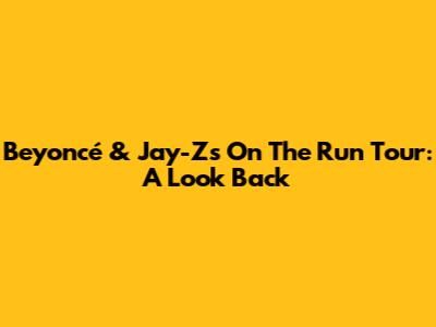 Beyoncé & Jay-Z's 'On The Run' Tour: A Look Back