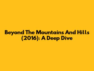 Beyond The Mountains And Hills (2016): A Deep Dive