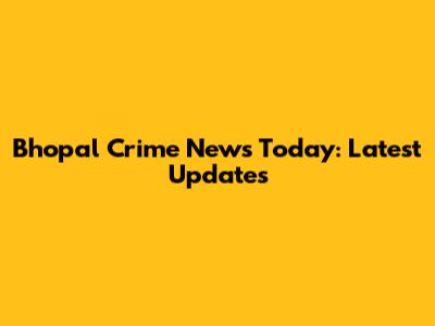 Bhopal Crime News Today: Latest Updates
