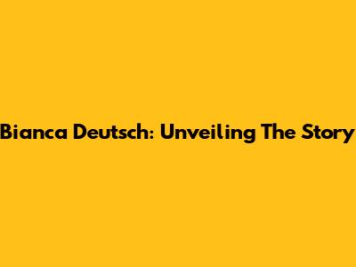Bianca Deutsch: Unveiling The Story