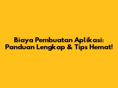 Biaya Pembuatan Aplikasi: Panduan Lengkap & Tips Hemat!