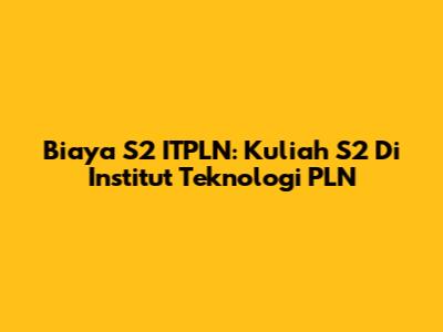 Biaya S2 ITPLN: Kuliah S2 Di Institut Teknologi PLN