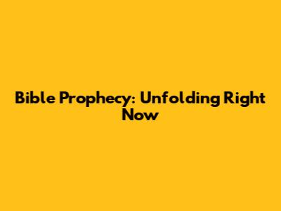 Bible Prophecy: Unfolding Right Now