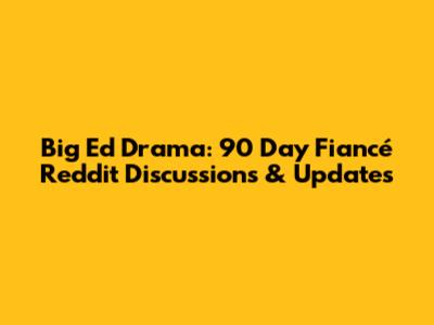 Big Ed Drama: 90 Day Fiancé Reddit Discussions & Updates