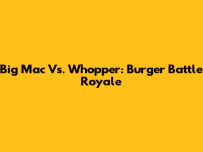 Big Mac Vs. Whopper: Burger Battle Royale