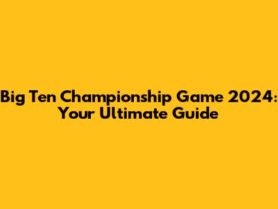 Big Ten Championship Game 2024: Your Ultimate Guide