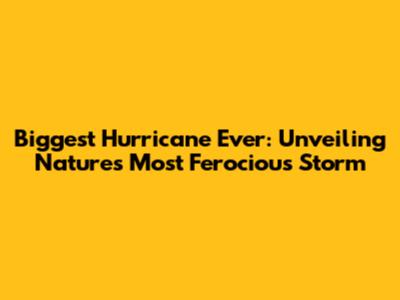 Biggest Hurricane Ever: Unveiling Nature's Most Ferocious Storm