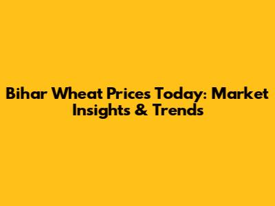 Bihar Wheat Prices Today: Market Insights & Trends
