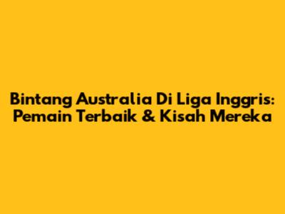 Bintang Australia Di Liga Inggris: Pemain Terbaik & Kisah Mereka