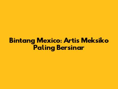 Bintang Mexico: Artis Meksiko Paling Bersinar