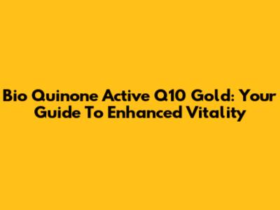 Bio Quinone Active Q10 Gold: Your Guide To Enhanced Vitality