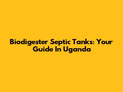 Biodigester Septic Tanks: Your Guide In Uganda