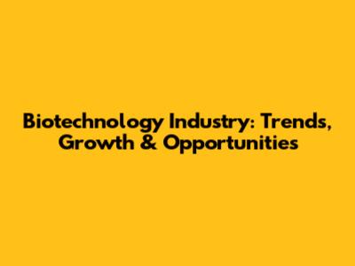 Biotechnology Industry: Trends, Growth & Opportunities