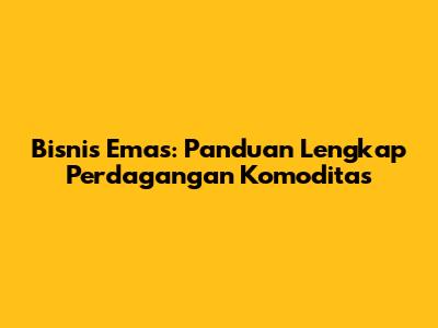 Bisnis Emas: Panduan Lengkap Perdagangan Komoditas