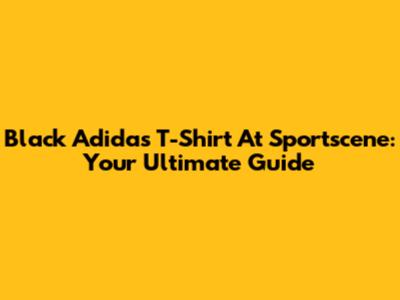 Black Adidas T-Shirt At Sportscene: Your Ultimate Guide