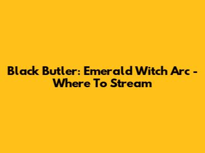 Black Butler: Emerald Witch Arc - Where To Stream