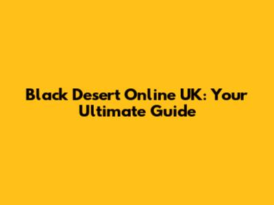 Black Desert Online UK: Your Ultimate Guide
