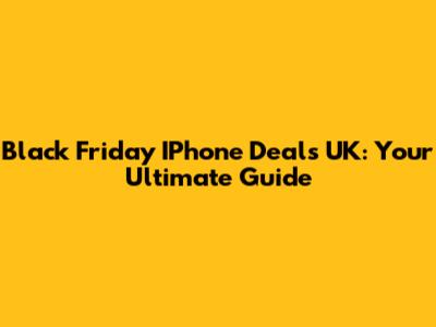Black Friday IPhone Deals UK: Your Ultimate Guide