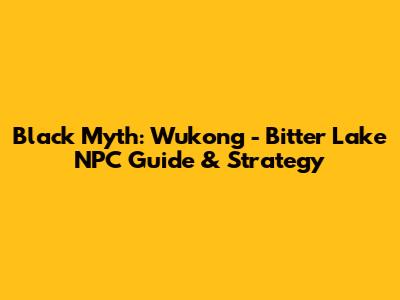 Black Myth: Wukong - Bitter Lake NPC Guide & Strategy