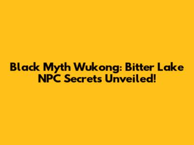 Black Myth Wukong: Bitter Lake NPC Secrets Unveiled!