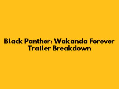 Black Panther: Wakanda Forever Trailer Breakdown